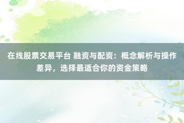 在线股票交易平台 融资与配资：概念解析与操作差异，选择最适合你的资金策略