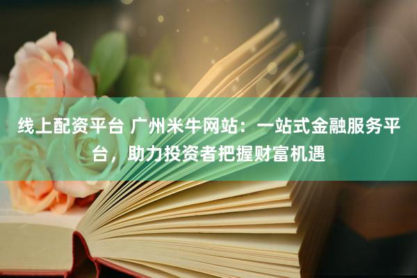线上配资平台 广州米牛网站：一站式金融服务平台，助力投资者把握财富机遇