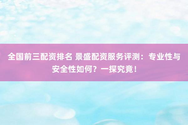 全国前三配资排名 景盛配资服务评测：专业性与安全性如何？一探究竟！