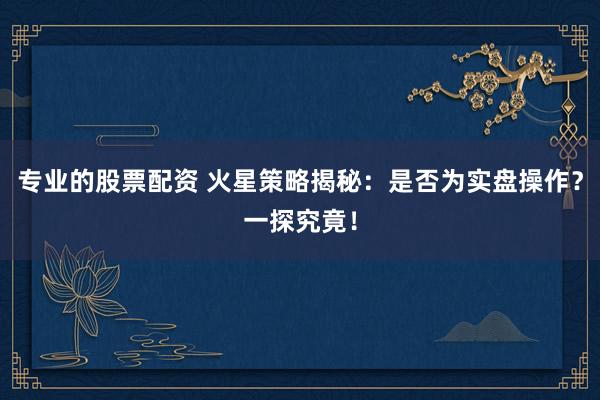 专业的股票配资 火星策略揭秘：是否为实盘操作？一探究竟！