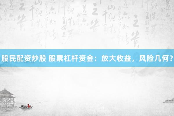 股民配资炒股 股票杠杆资金：放大收益，风险几何？