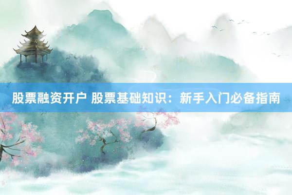 股票融资开户 股票基础知识：新手入门必备指南