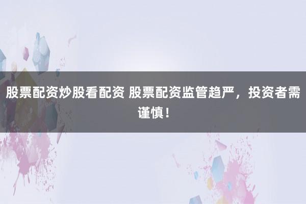 股票配资炒股看配资 股票配资监管趋严，投资者需谨慎！