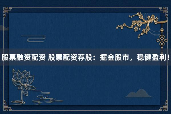 股票融资配资 股票配资荐股：掘金股市，稳健盈利！
