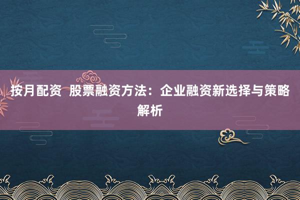 按月配资  股票融资方法：企业融资新选择与策略解析