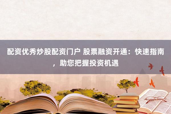 配资优秀炒股配资门户 股票融资开通：快速指南，助您把握投资机遇
