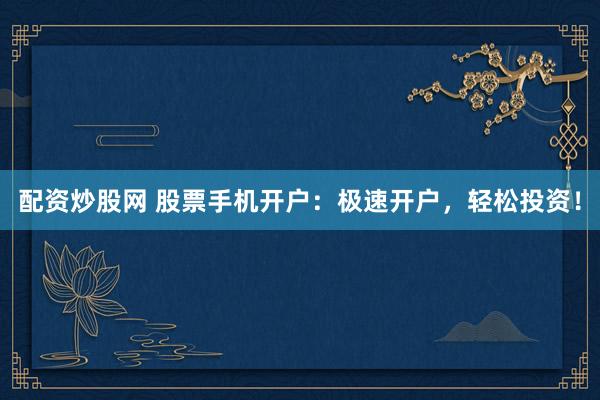 配资炒股网 股票手机开户：极速开户，轻松投资！