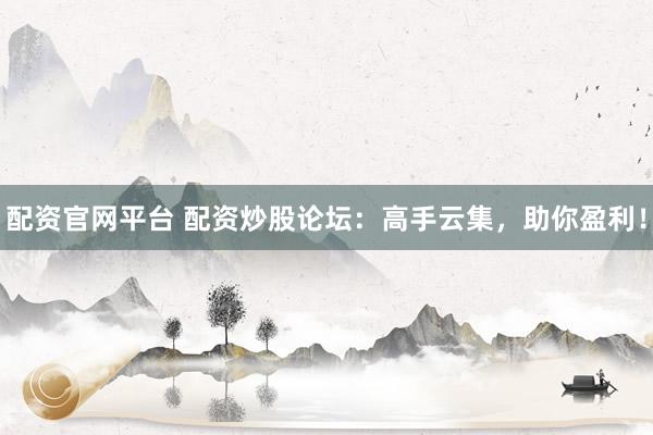 配资官网平台 配资炒股论坛：高手云集，助你盈利！