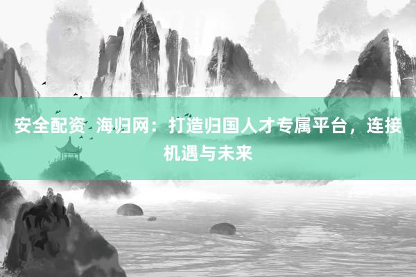 安全配资  海归网：打造归国人才专属平台，连接机遇与未来