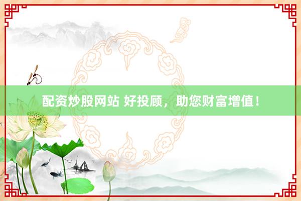 配资炒股网站 好投顾，助您财富增值！