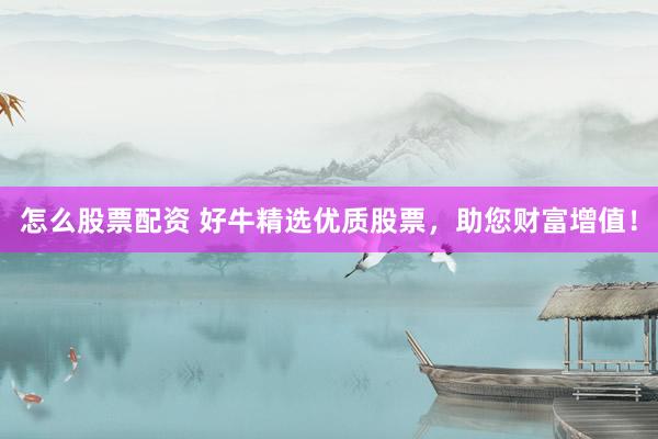 怎么股票配资 好牛精选优质股票，助您财富增值！