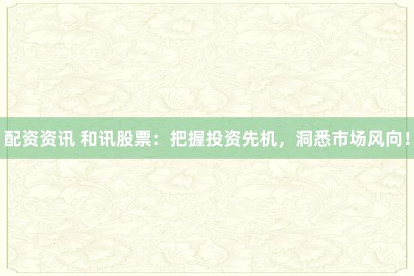 配资资讯 和讯股票：把握投资先机，洞悉市场风向！