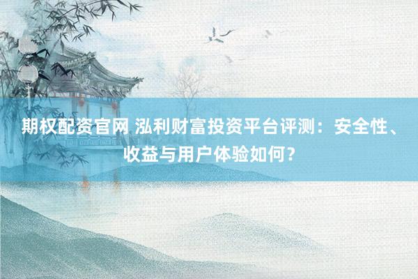 期权配资官网 泓利财富投资平台评测：安全性、收益与用户体验如何？