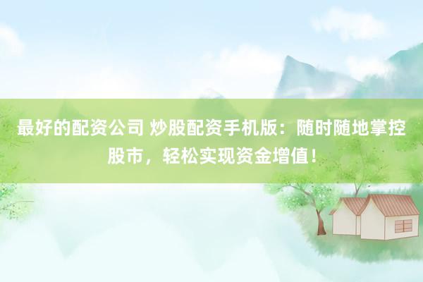 最好的配资公司 炒股配资手机版：随时随地掌控股市，轻松实现资金增值！
