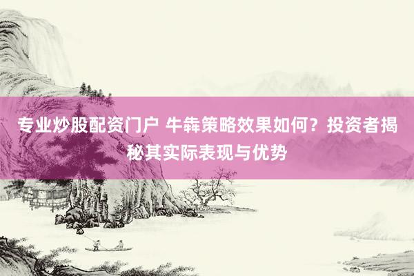专业炒股配资门户 牛犇策略效果如何？投资者揭秘其实际表现与优势