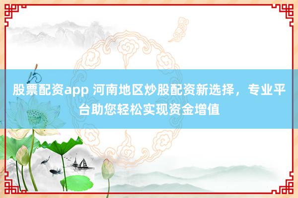 股票配资app 河南地区炒股配资新选择，专业平台助您轻松实现资金增值