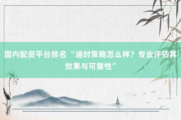 国内配资平台排名 “迪时策略怎么样？专业评估其效果与可靠性”