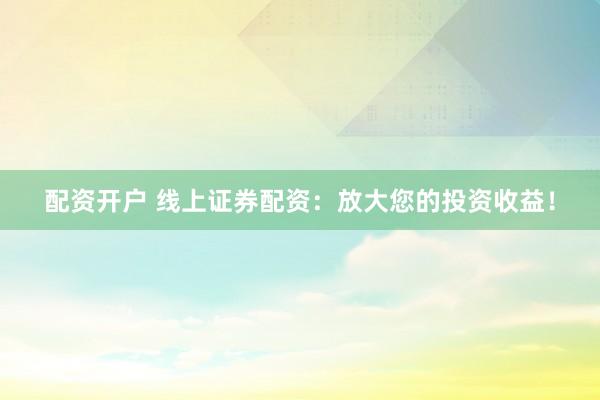 配资开户 线上证券配资：放大您的投资收益！