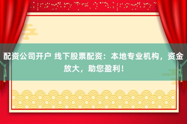 配资公司开户 线下股票配资：本地专业机构，资金放大，助您盈利！