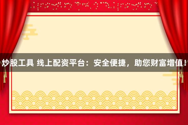 炒股工具 线上配资平台：安全便捷，助您财富增值！