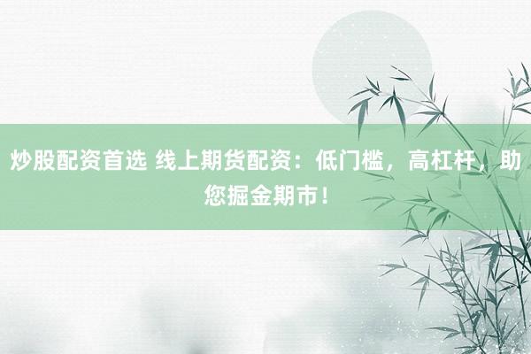 炒股配资首选 线上期货配资：低门槛，高杠杆，助您掘金期市！