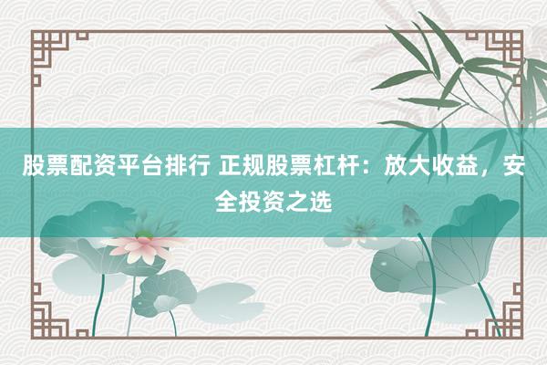 股票配资平台排行 正规股票杠杆：放大收益，安全投资之选