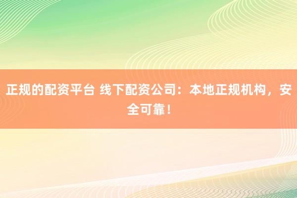 正规的配资平台 线下配资公司：本地正规机构，安全可靠！