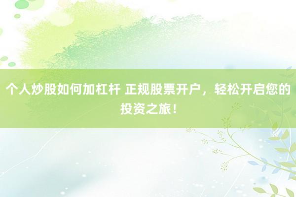 个人炒股如何加杠杆 正规股票开户，轻松开启您的投资之旅！