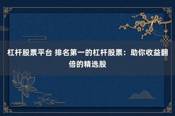 杠杆股票平台 排名第一的杠杆股票：助你收益翻倍的精选股
