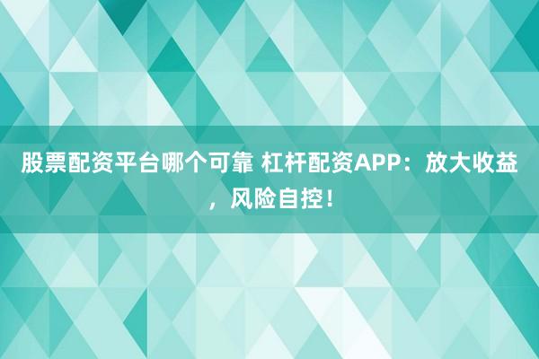 股票配资平台哪个可靠 杠杆配资APP：放大收益，风险自控！