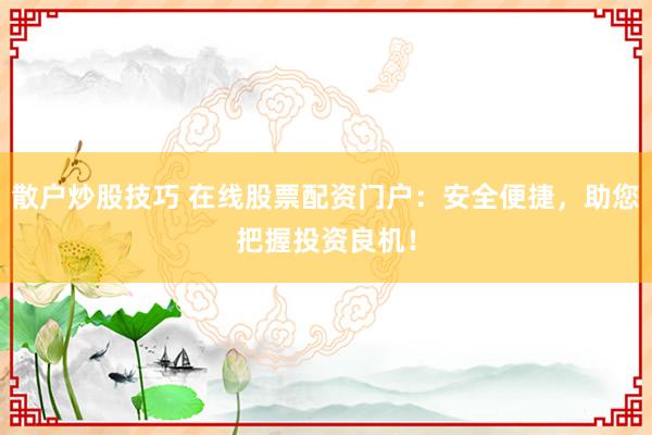 散户炒股技巧 在线股票配资门户：安全便捷，助您把握投资良机！