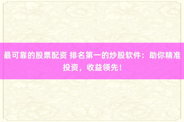 最可靠的股票配资 排名第一的炒股软件：助你精准投资，收益领先！