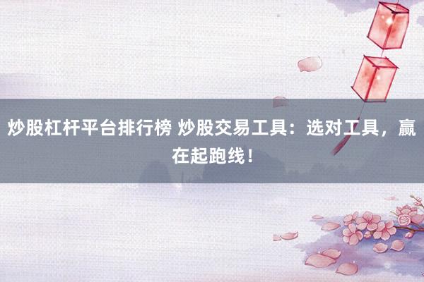 炒股杠杆平台排行榜 炒股交易工具：选对工具，赢在起跑线！