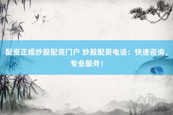 配资正规炒股配资门户 炒股配资电话：快速咨询，专业服务！