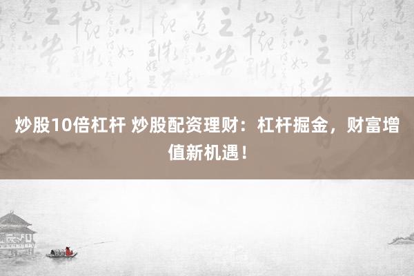 炒股10倍杠杆 炒股配资理财：杠杆掘金，财富增值新机遇！