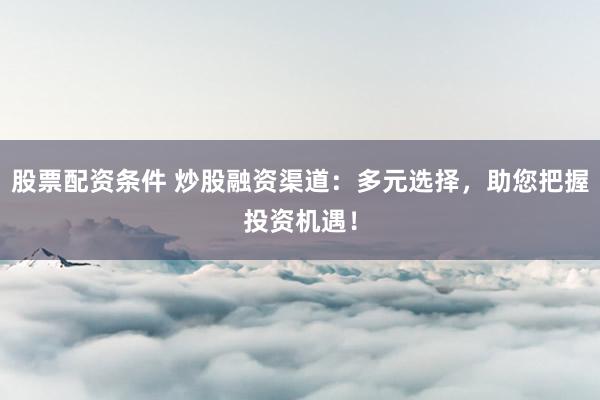 股票配资条件 炒股融资渠道：多元选择，助您把握投资机遇！