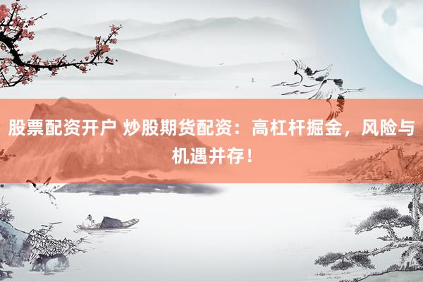 股票配资开户 炒股期货配资：高杠杆掘金，风险与机遇并存！