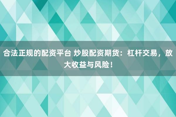 合法正规的配资平台 炒股配资期货：杠杆交易，放大收益与风险！
