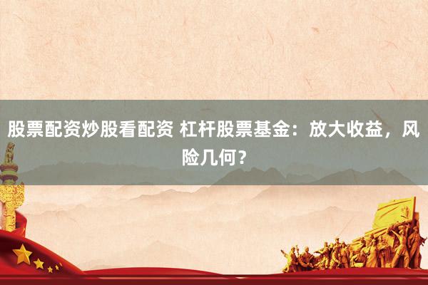 股票配资炒股看配资 杠杆股票基金：放大收益，风险几何？