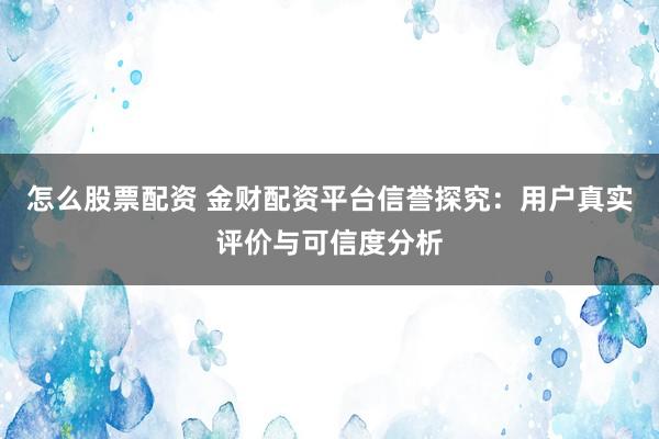 怎么股票配资 金财配资平台信誉探究：用户真实评价与可信度分析