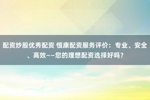 配资炒股优秀配资 恒康配资服务评价：专业、安全、高效——您的理想配资选择好吗？