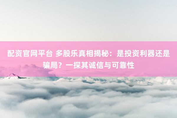 配资官网平台 多股乐真相揭秘：是投资利器还是骗局？一探其诚信与可靠性