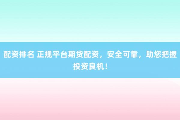 配资排名 正规平台期货配资，安全可靠，助您把握投资良机！