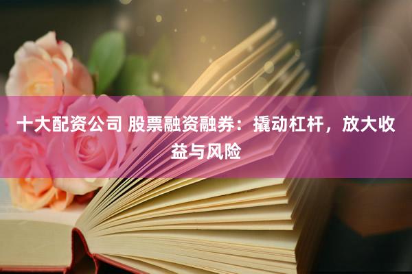十大配资公司 股票融资融券：撬动杠杆，放大收益与风险