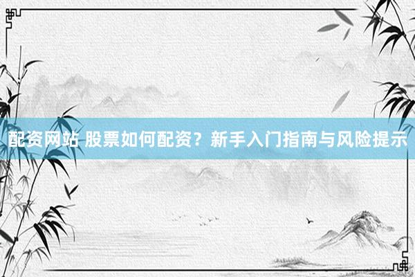 配资网站 股票如何配资？新手入门指南与风险提示