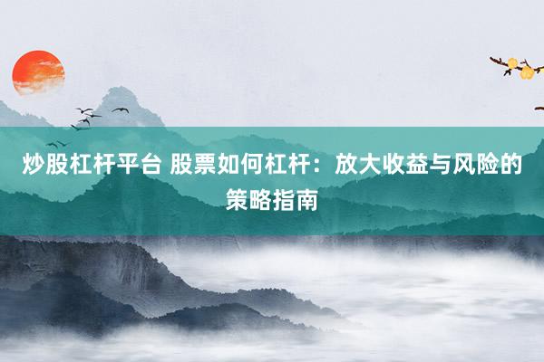 炒股杠杆平台 股票如何杠杆：放大收益与风险的策略指南