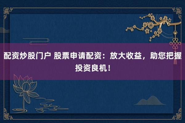 配资炒股门户 股票申请配资：放大收益，助您把握投资良机！