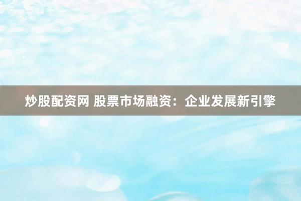 炒股配资网 股票市场融资：企业发展新引擎