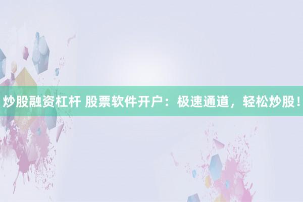 炒股融资杠杆 股票软件开户：极速通道，轻松炒股！