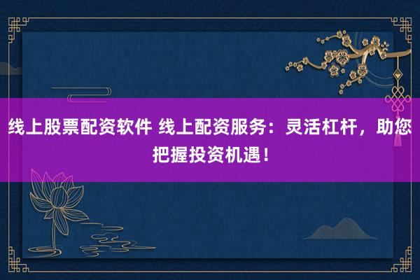 线上股票配资软件 线上配资服务：灵活杠杆，助您把握投资机遇！
